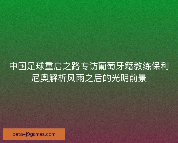 中国足球重启之路专访葡萄牙籍教练保利尼奥解析风雨之后的光明前景