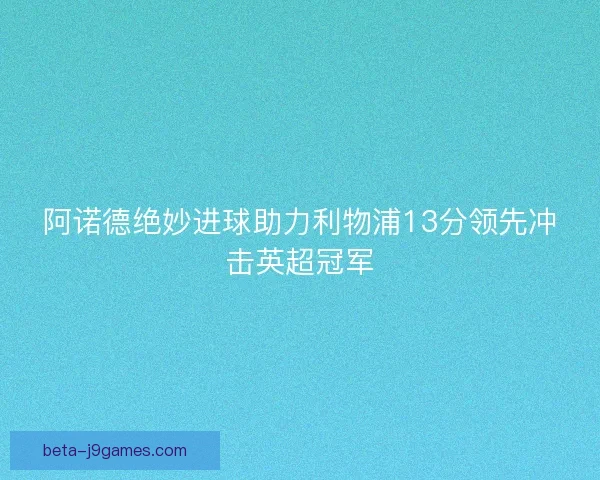 阿诺德绝妙进球助力利物浦13分领先冲击英超冠军