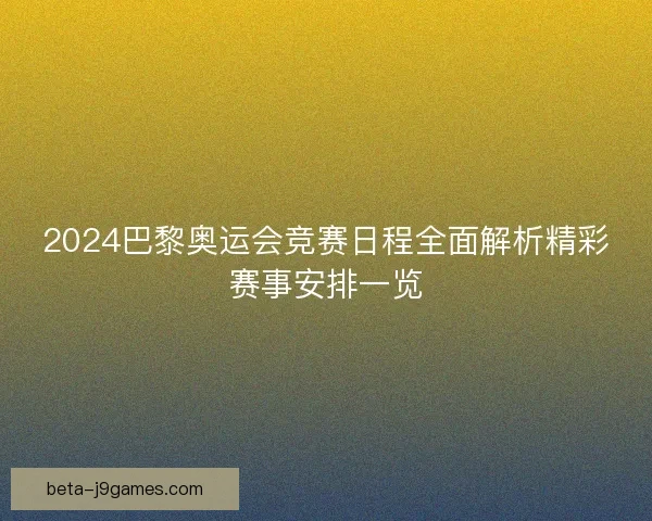 2024巴黎奥运会竞赛日程全面解析精彩赛事安排一览 2024巴黎奥运会竞赛日程全面解析精彩赛事安排一览
