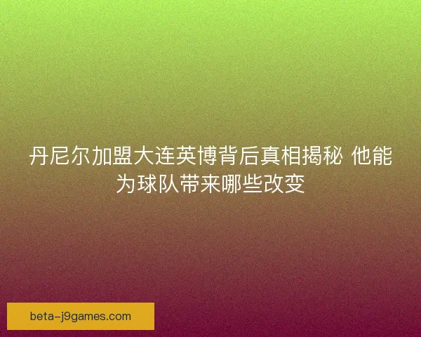 丹尼尔加盟大连英博背后真相揭秘 他能为球队带来哪些改变
