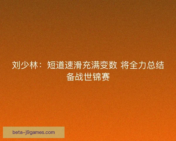 刘少林：短道速滑充满变数 将全力总结备战世锦赛