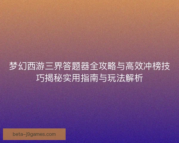 梦幻西游三界答题器全攻略与高效冲榜技巧揭秘实用指南与玩法解析