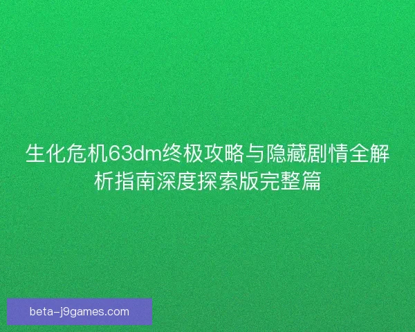 生化危机63dm终极攻略与隐藏剧情全解析指南深度探索版完整篇