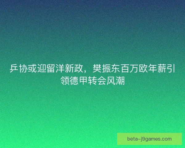 乒协或迎留洋新政，樊振东百万欧年薪引领德甲转会风潮
