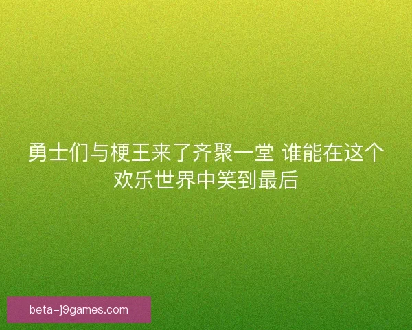 勇士们与梗王来了齐聚一堂 谁能在这个欢乐世界中笑到最后