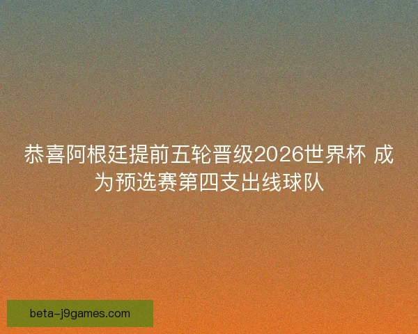 恭喜阿根廷提前五轮晋级2026世界杯 成为预选赛第四支出线球队