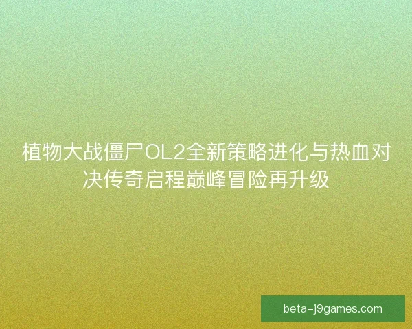 植物大战僵尸OL2全新策略进化与热血对决传奇启程巅峰冒险再升级