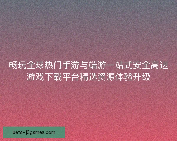 畅玩全球热门手游与端游一站式安全高速游戏下载平台精选资源体验升级