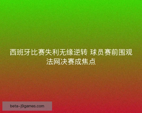 西班牙比赛失利无缘逆转 球员赛前围观法网决赛成焦点