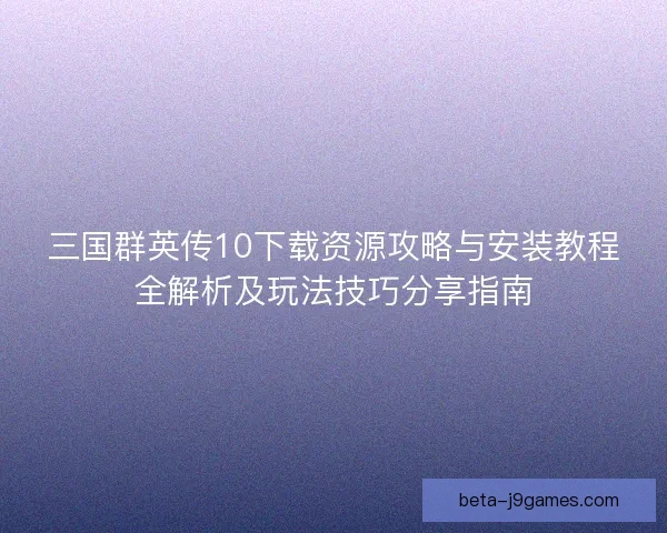 三国群英传10下载资源攻略与安装教程全解析及玩法技巧分享指南