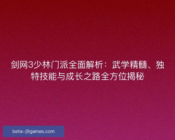 剑网3少林门派全面解析：武学精髓、独特技能与成长之路全方位揭秘