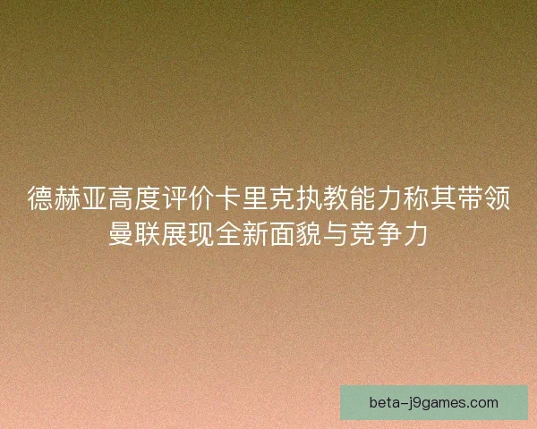 德赫亚高度评价卡里克执教能力称其带领曼联展现全新面貌与竞争力