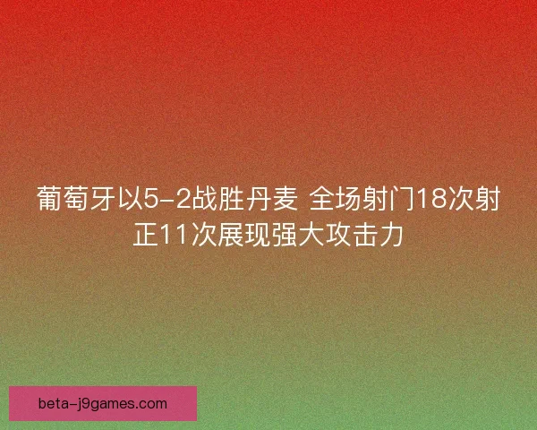 葡萄牙以5-2战胜丹麦 全场射门18次射正11次展现强大攻击力 葡萄牙以5-2战胜丹麦 全场射门18次射正11次展现强大攻击力