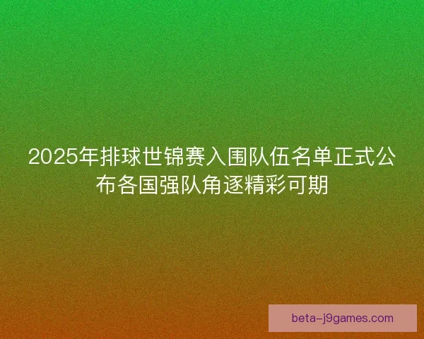 2025年排球世锦赛入围队伍名单正式公布各国强队角逐精彩可期 2025年排球世锦赛入围队伍名单正式公布各国强队角逐精彩可期