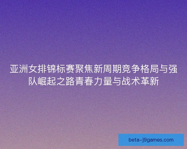 亚洲女排锦标赛聚焦新周期竞争格局与强队崛起之路青春力量与战术革新 亚洲女排锦标赛聚焦新周期竞争格局与强队崛起之路青春力量与战术革新