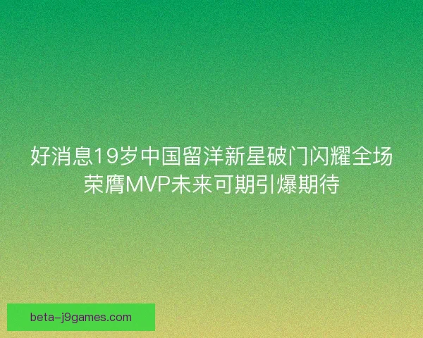 好消息19岁中国留洋新星破门闪耀全场荣膺MVP未来可期引爆期待