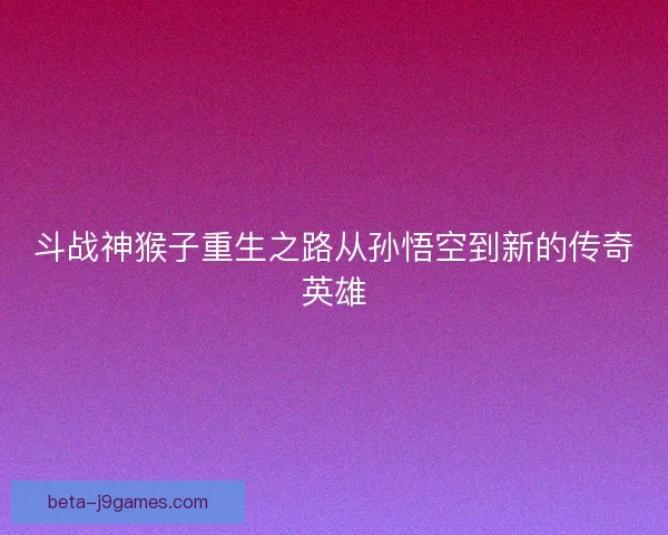 斗战神猴子重生之路从孙悟空到新的传奇英雄