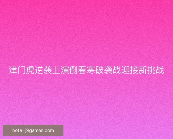 津门虎逆袭上演倒春寒破袭战迎接新挑战