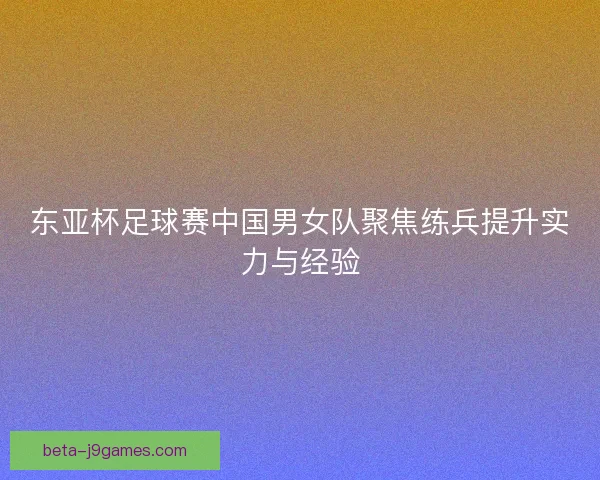 东亚杯足球赛中国男女队聚焦练兵提升实力与经验 东亚杯足球赛中国男女队聚焦练兵提升实力与经验