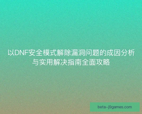 以DNF安全模式解除漏洞问题的成因分析与实用解决指南全面攻略 以DNF安全模式解除漏洞问题的成因分析与实用解决指南全面攻略