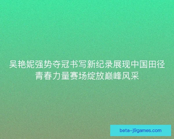 吴艳妮强势夺冠书写新纪录展现中国田径青春力量赛场绽放巅峰风采