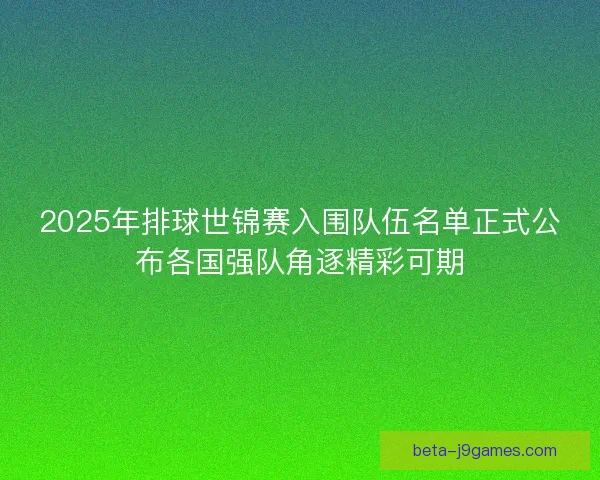 2025年排球世锦赛入围队伍名单正式公布各国强队角逐精彩可期
