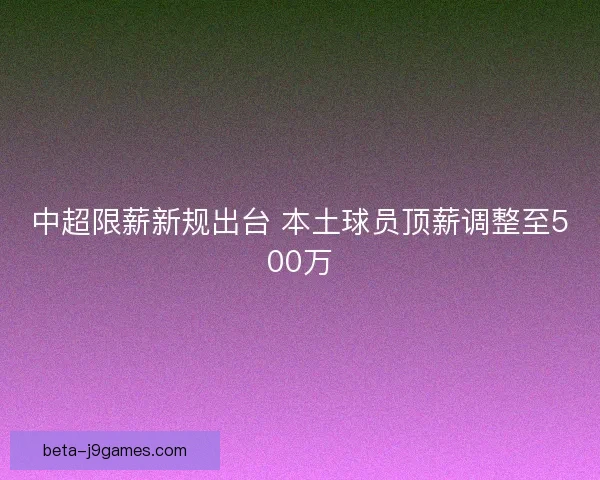 中超限薪新规出台 本土球员顶薪调整至500万